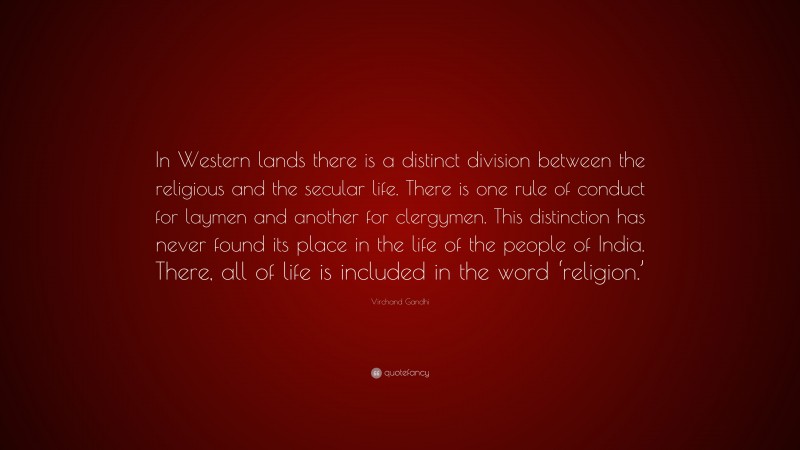 Virchand Gandhi Quote: “In Western lands there is a distinct division between the religious and the secular life. There is one rule of conduct for laymen and another for clergymen. This distinction has never found its place in the life of the people of India. There, all of life is included in the word ‘religion.’”