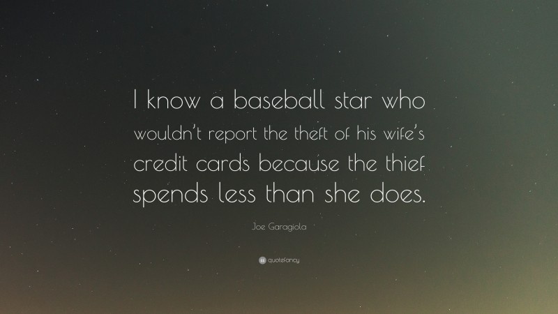 Joe Garagiola Quote: “I know a baseball star who wouldn’t report the theft of his wife’s credit cards because the thief spends less than she does.”