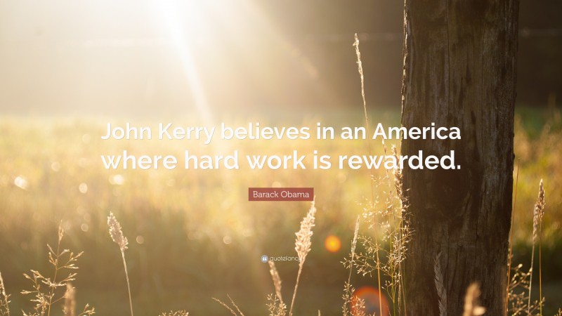 Barack Obama Quote: “John Kerry believes in an America where hard work is rewarded.”
