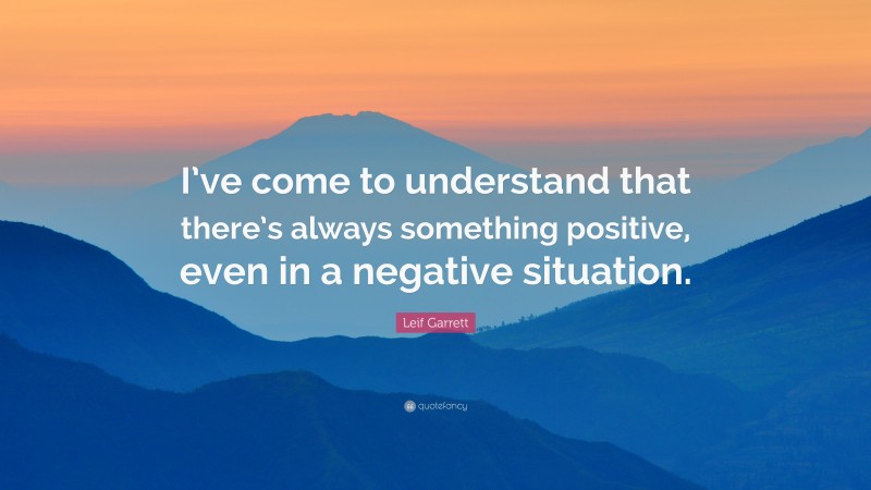 Leif Garrett Quote: “I’ve come to understand that there’s always something positive, even in a negative situation.”