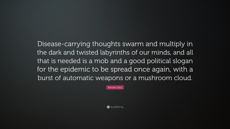 Romain Gary Quote: “Disease-carrying thoughts swarm and multiply in the dark and twisted labyrinths of our minds, and all that is needed is a mob and a good political slogan for the epidemic to be spread once again, with a burst of automatic weapons or a mushroom cloud.”