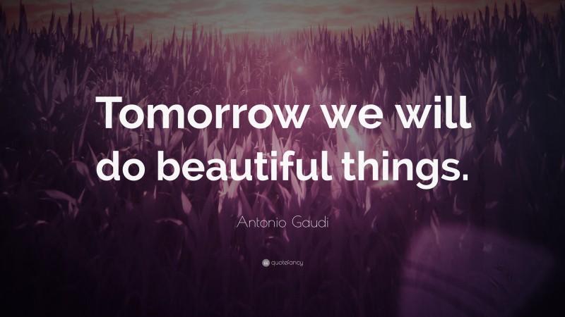Antonio Gaudi Quote: “Tomorrow we will do beautiful things.”