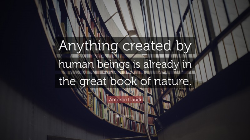 Antonio Gaudi Quote: “Anything created by human beings is already in the great book of nature.”