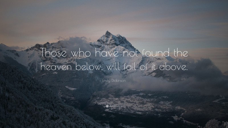 Emily Dickinson Quote: “Those who have not found the heaven below, will fail of it above.”