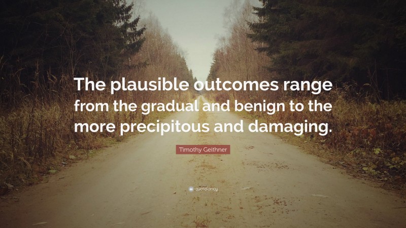 Timothy Geithner Quote: “The plausible outcomes range from the gradual and benign to the more precipitous and damaging.”