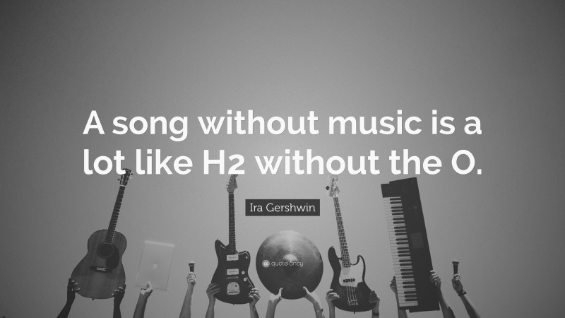 Ira Gershwin Quote: “A song without music is a lot like H2 without the O.”