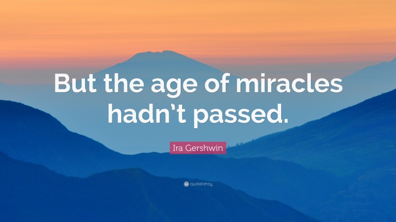 Ira Gershwin Quote: “But the age of miracles hadn’t passed.”