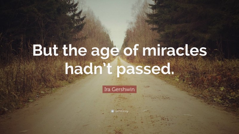 Ira Gershwin Quote: “But the age of miracles hadn’t passed.”