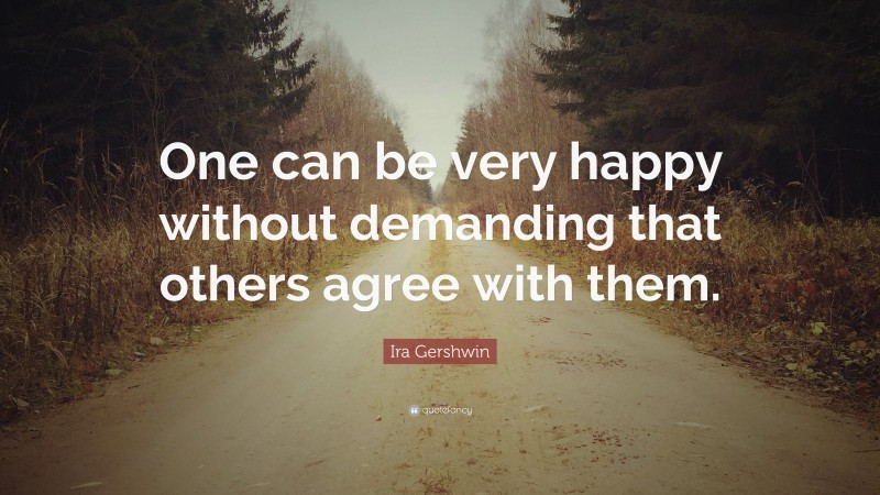 Ira Gershwin Quote: “One can be very happy without demanding that others agree with them.”