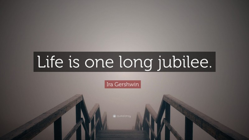 Ira Gershwin Quote: “Life is one long jubilee.”