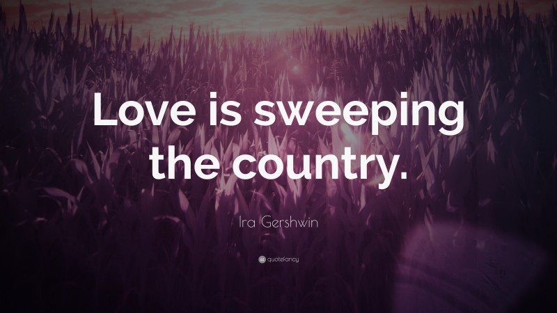 Ira Gershwin Quote: “Love is sweeping the country.”