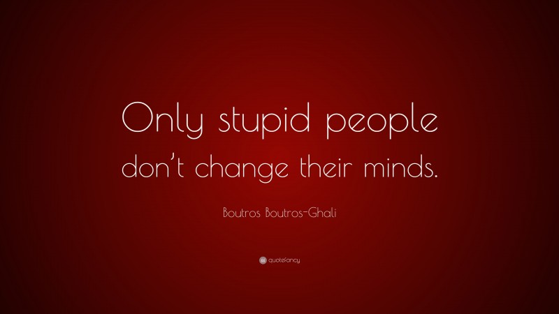 Boutros Boutros-Ghali Quote: “Only stupid people don’t change their minds.”