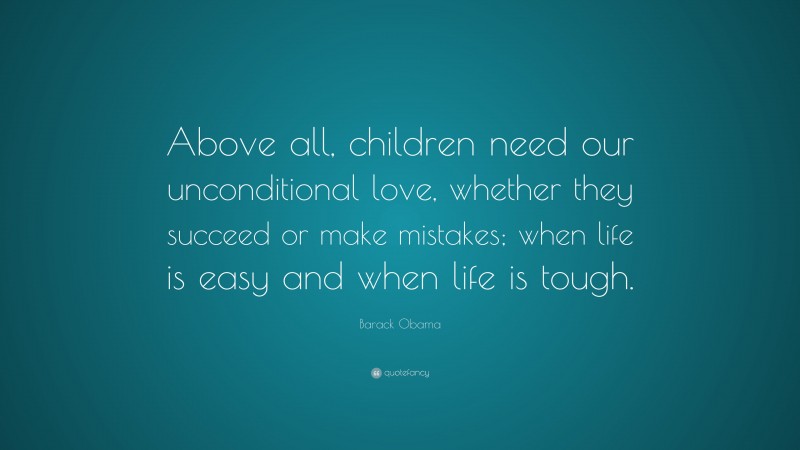 Barack Obama Quote: “Above all, children need our unconditional love, whether they succeed or make mistakes; when life is easy and when life is tough.”