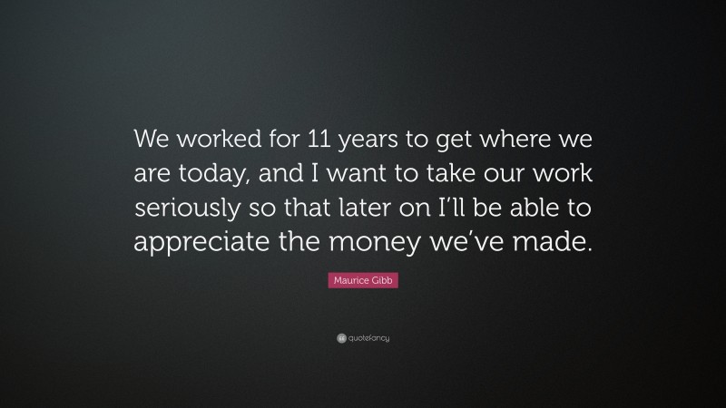 Maurice Gibb Quote: “We worked for 11 years to get where we are today, and I want to take our work seriously so that later on I’ll be able to appreciate the money we’ve made.”