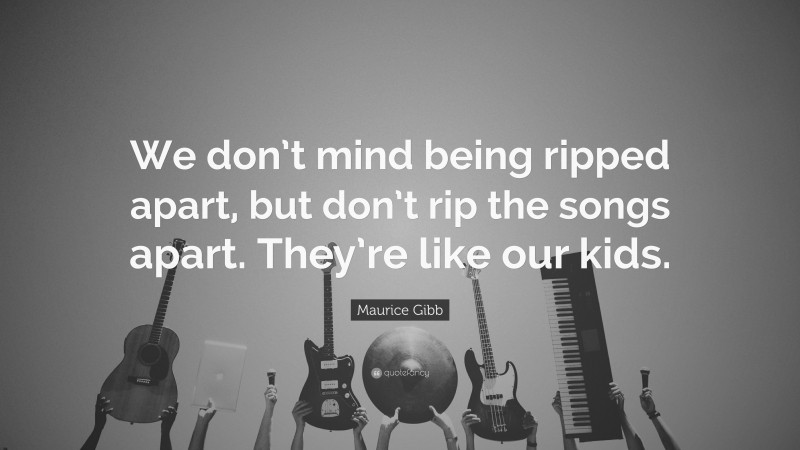 Maurice Gibb Quote: “We don’t mind being ripped apart, but don’t rip the songs apart. They’re like our kids.”