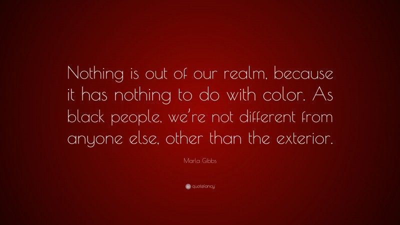 Marla Gibbs Quote: “Nothing is out of our realm, because it has nothing to do with color. As black people, we’re not different from anyone else, other than the exterior.”