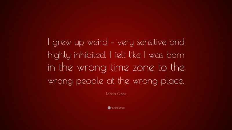 Marla Gibbs Quote: “I grew up weird – very sensitive and highly inhibited. I felt like I was born in the wrong time zone to the wrong people at the wrong place.”