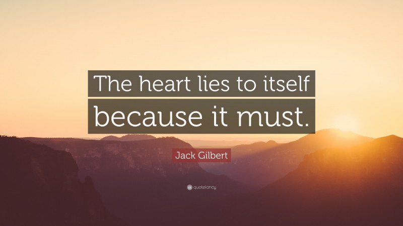 Jack Gilbert Quote: “The heart lies to itself because it must.”