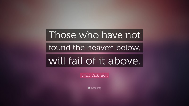 Emily Dickinson Quote: “Those who have not found the heaven below, will fail of it above.”