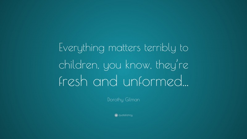 Dorothy Gilman Quote: “Everything matters terribly to children, you know, they’re fresh and unformed...”