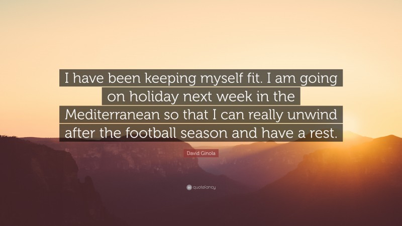 David Ginola Quote: “I have been keeping myself fit. I am going on holiday next week in the Mediterranean so that I can really unwind after the football season and have a rest.”
