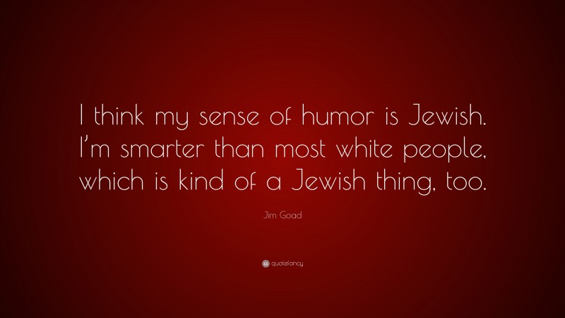 Jim Goad Quote: “I think my sense of humor is Jewish. I’m smarter than most white people, which is kind of a Jewish thing, too.”