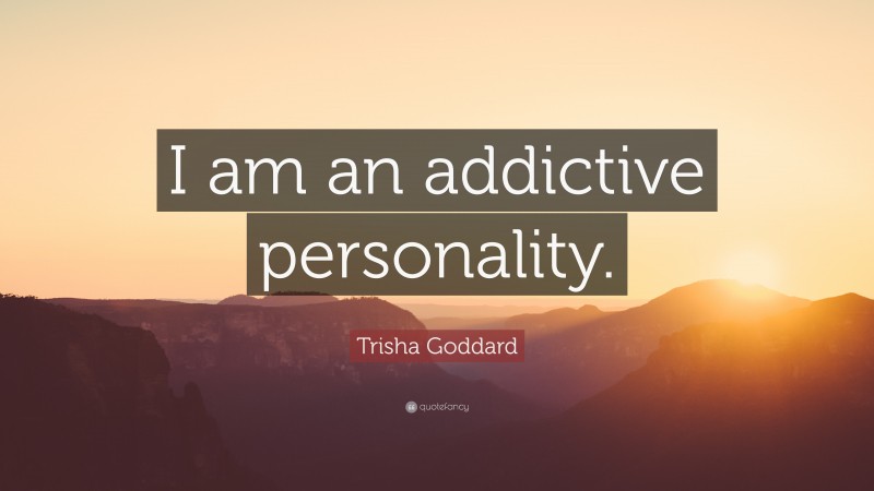 Trisha Goddard Quote: “I am an addictive personality.”