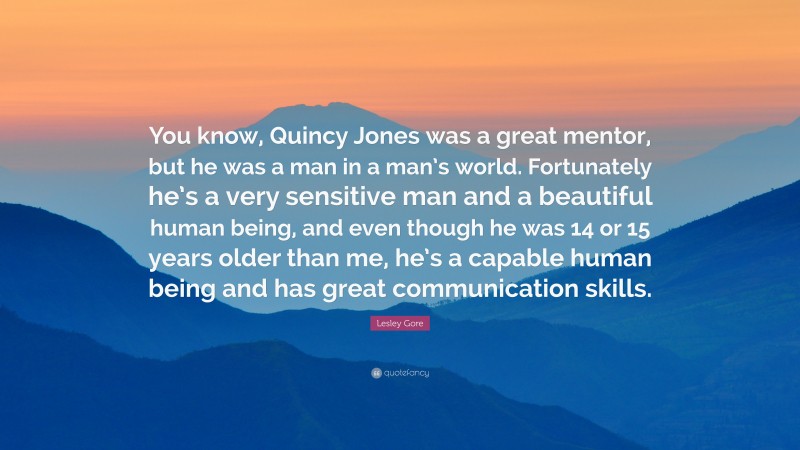 Lesley Gore Quote: “You know, Quincy Jones was a great mentor, but he was a man in a man’s world. Fortunately he’s a very sensitive man and a beautiful human being, and even though he was 14 or 15 years older than me, he’s a capable human being and has great communication skills.”