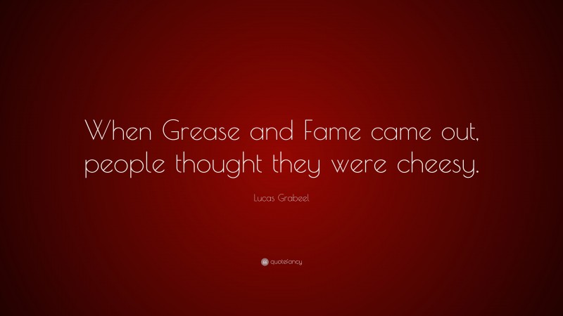 Lucas Grabeel Quote: “When Grease and Fame came out, people thought they were cheesy.”