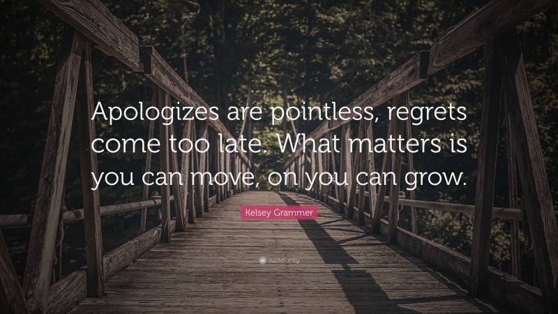Kelsey Grammer Quote: “Apologizes are pointless, regrets come too late. What matters is you can move, on you can grow.”
