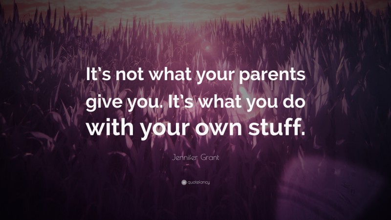 Jennifer Grant Quote: “It’s not what your parents give you. It’s what you do with your own stuff.”