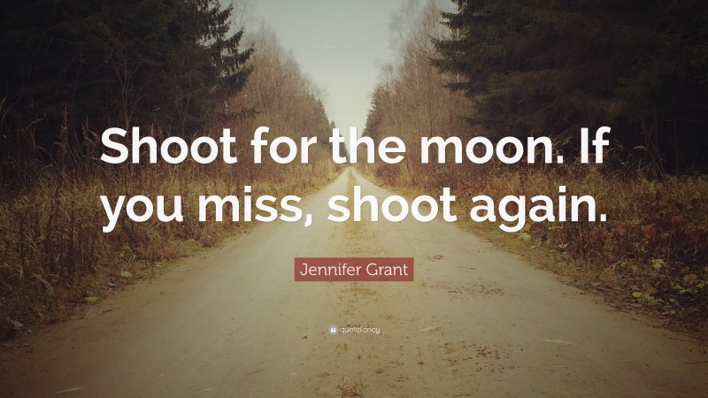 Jennifer Grant Quote: “Shoot for the moon. If you miss, shoot again.”