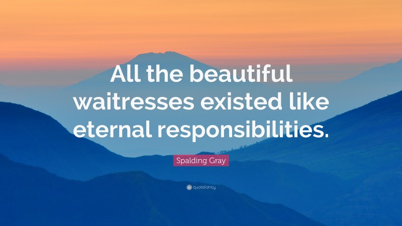 Spalding Gray Quote: “All the beautiful waitresses existed like eternal responsibilities.”