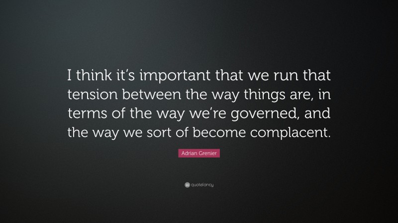 Adrian Grenier Quote: “I think it’s important that we run that tension between the way things are, in terms of the way we’re governed, and the way we sort of become complacent.”