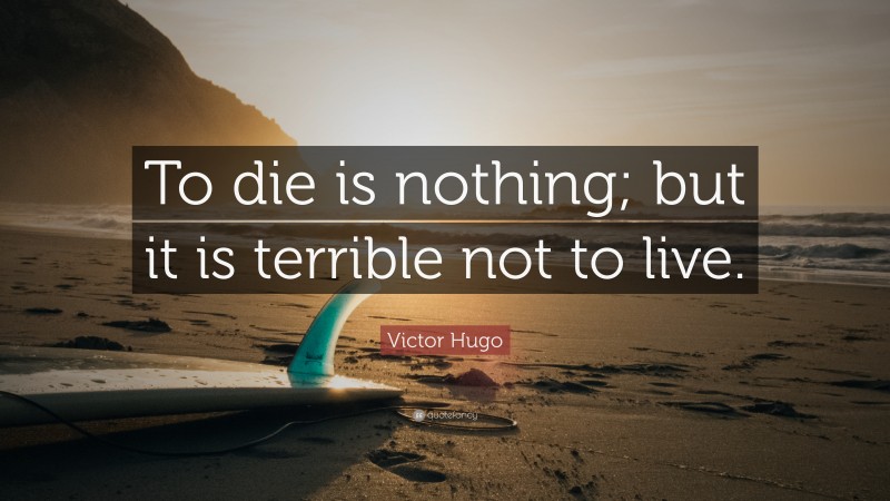 Victor Hugo Quote: “To die is nothing; but it is terrible not to live.”