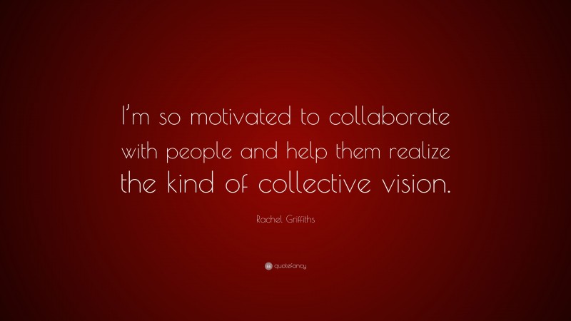 Rachel Griffiths Quote: “I’m so motivated to collaborate with people and help them realize the kind of collective vision.”