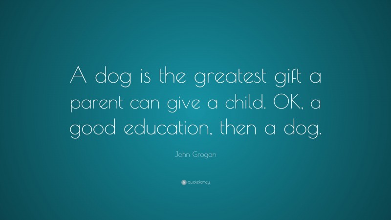 John Grogan Quote: “A dog is the greatest gift a parent can give a child. OK, a good education, then a dog.”