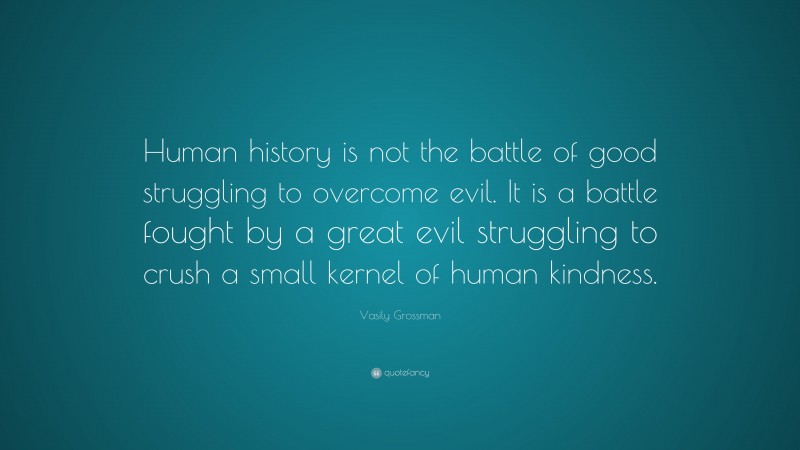Vasily Grossman Quote: “Human history is not the battle of good struggling to overcome evil. It is a battle fought by a great evil struggling to crush a small kernel of human kindness.”