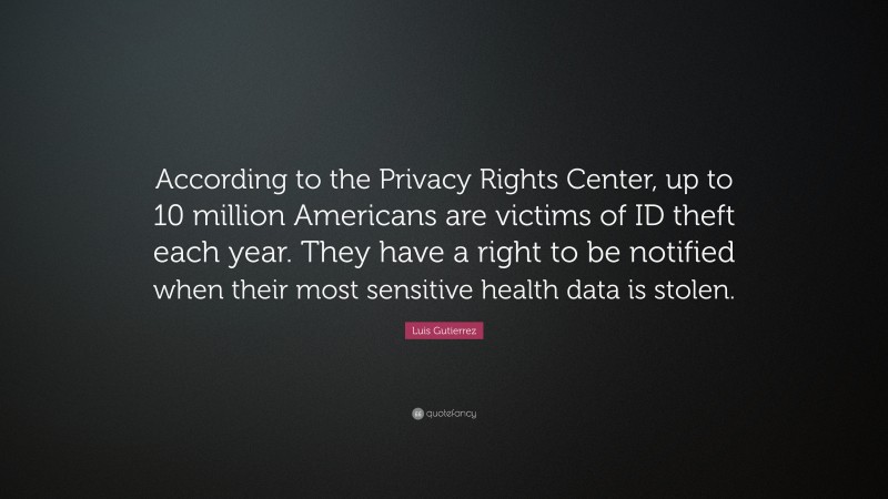 Luis Gutierrez Quote: “According to the Privacy Rights Center, up to 10 million Americans are victims of ID theft each year. They have a right to be notified when their most sensitive health data is stolen.”