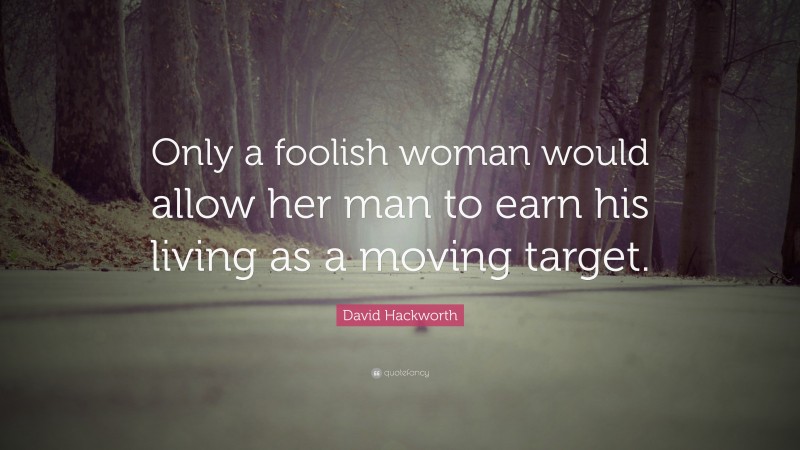 David Hackworth Quote: “Only a foolish woman would allow her man to earn his living as a moving target.”