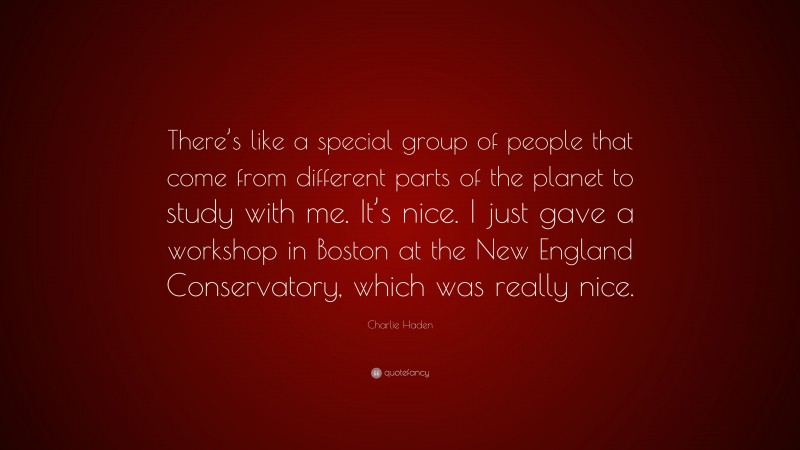 Charlie Haden Quote: “There’s like a special group of people that come from different parts of the planet to study with me. It’s nice. I just gave a workshop in Boston at the New England Conservatory, which was really nice.”