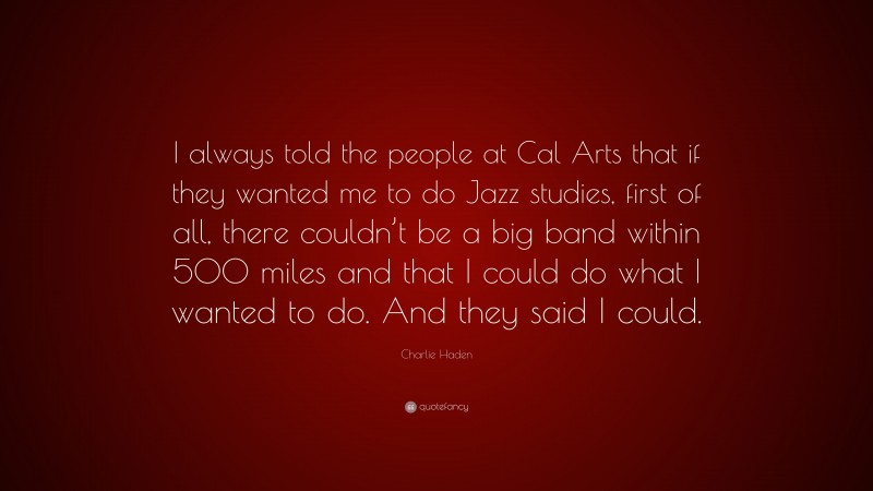 Charlie Haden Quote: “I always told the people at Cal Arts that if they wanted me to do Jazz studies, first of all, there couldn’t be a big band within 500 miles and that I could do what I wanted to do. And they said I could.”