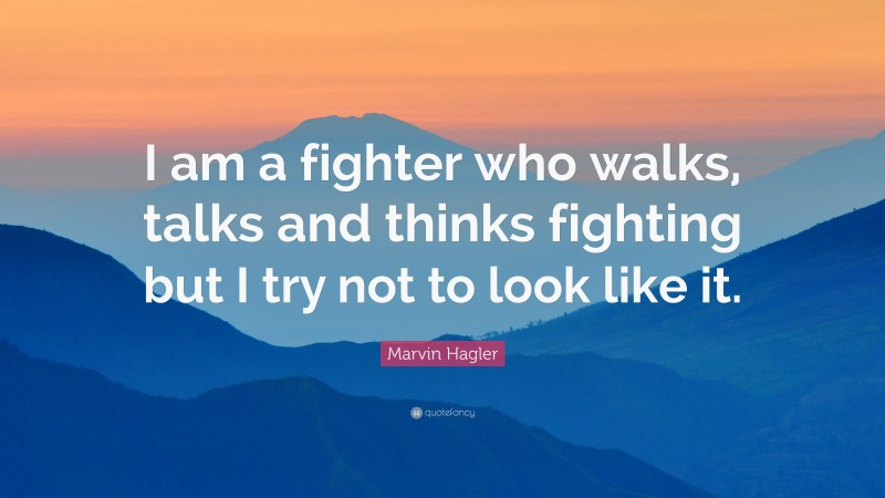 Marvin Hagler Quote: “I am a fighter who walks, talks and thinks fighting but I try not to look like it.”