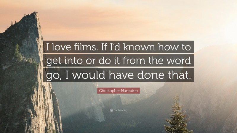 Christopher Hampton Quote: “I love films. If I’d known how to get into or do it from the word go, I would have done that.”