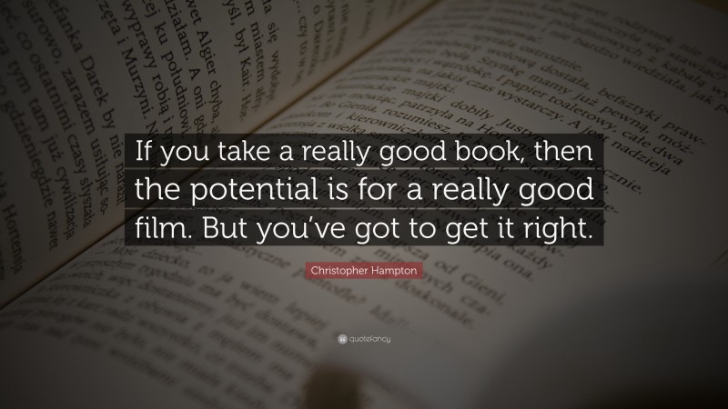 Christopher Hampton Quote: “If you take a really good book, then the potential is for a really good film. But you’ve got to get it right.”