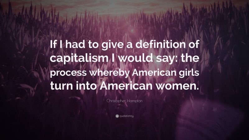 Christopher Hampton Quote: “If I had to give a definition of capitalism I would say: the process whereby American girls turn into American women.”