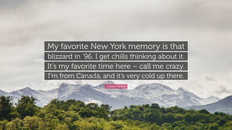 Shalom Harlow Quote: “My favorite New York memory is that blizzard in ’96. I get chills thinking about it. It’s my favorite time here – call me crazy. I’m from Canada, and it’s very cold up there.”