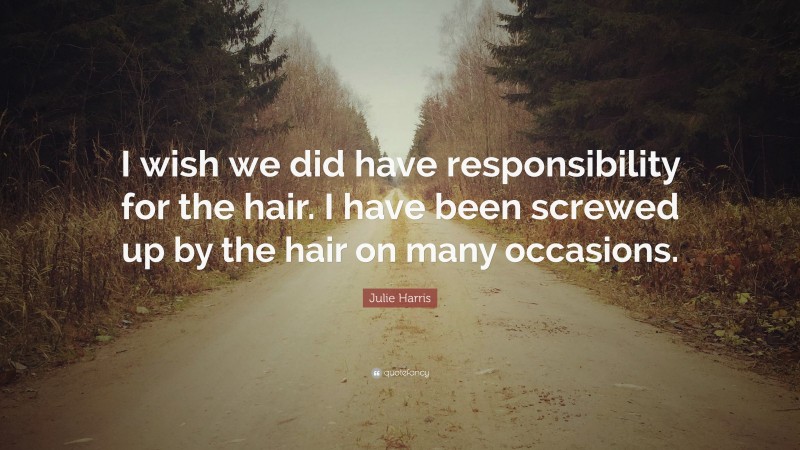 Julie Harris Quote: “I wish we did have responsibility for the hair. I have been screwed up by the hair on many occasions.”