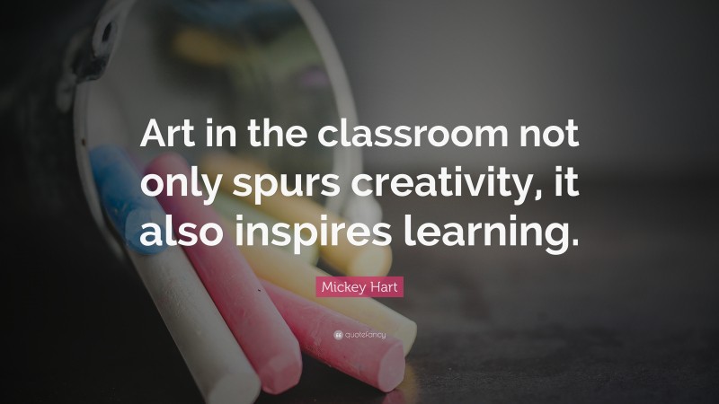 Mickey Hart Quote: “Art in the classroom not only spurs creativity, it also inspires learning.”