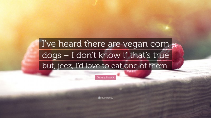 Davey Havok Quote: “I’ve heard there are vegan corn dogs – I don’t know if that’s true but, jeez, I’d love to eat one of them.”